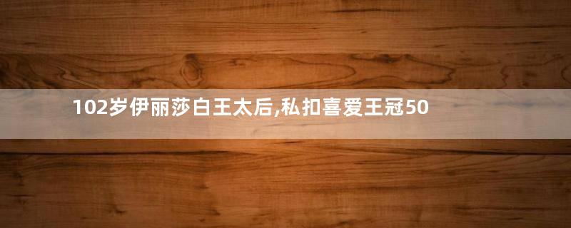 102岁伊丽莎白王太后,私扣喜爱王冠50年!不想把它还给继位女儿