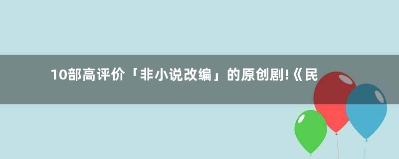 10部高评价「非小说改编」的原创剧!《民国奇探》7.2分,《宸汐缘》8.3分最狂