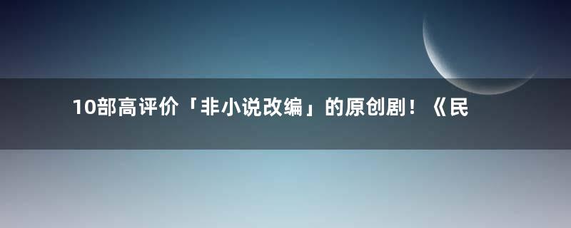 10部高评价「非小说改编」的原创剧！《民国奇探》7.2分，《宸汐缘》8.3分最狂