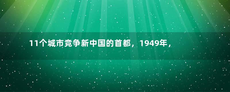 11个城市竞争新中国的首都，1949年，首都为何选择了北京？