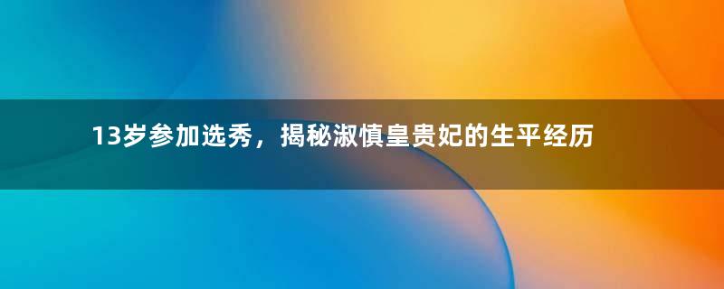 13岁参加选秀，揭秘淑慎皇贵妃的生平经历