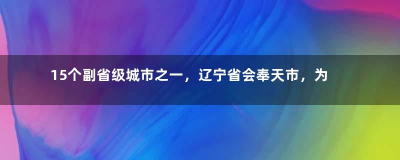 15个副省级城市之一，辽宁省会奉天市，为何更名为沈阳市？