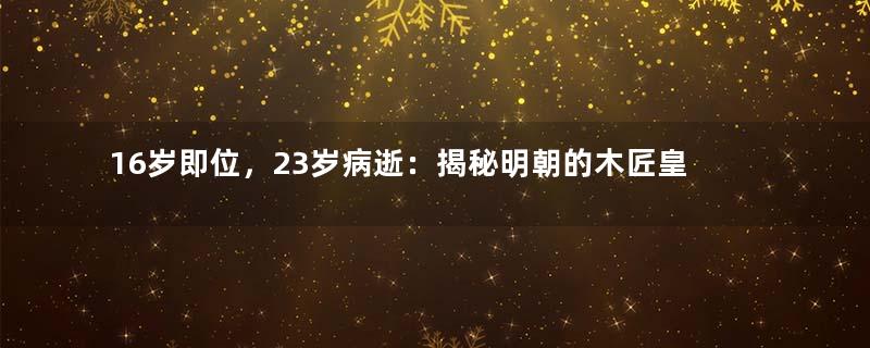 16岁即位，23岁病逝：揭秘明朝的木匠皇帝