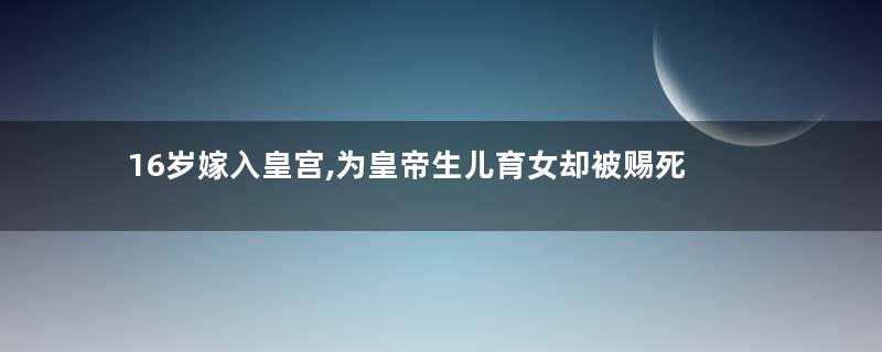 16岁嫁入皇宫,为皇帝生儿育女却被赐死