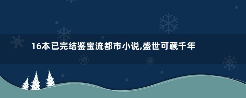 16本已完结鉴宝流都市小说,盛世可藏千年古董,慧眼通识百般珍玩