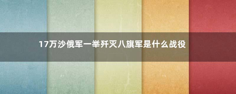 17万沙俄军一举歼灭八旗军是什么战役