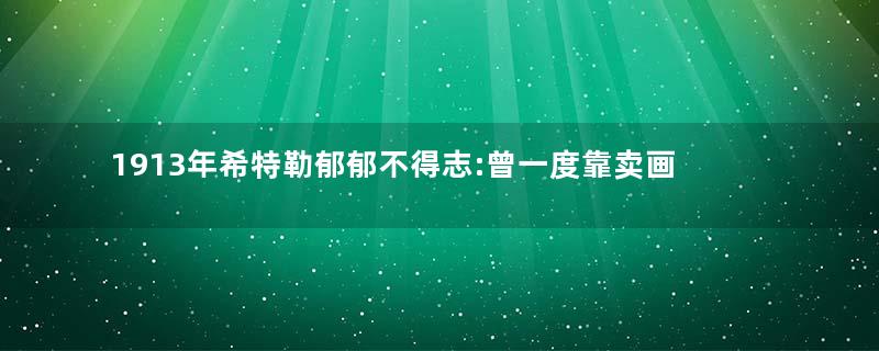 1913年希特勒郁郁不得志:曾一度靠卖画度日
