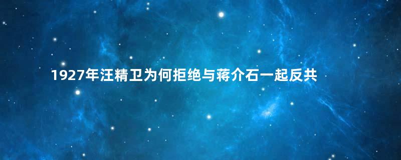1927年汪精卫为何拒绝与蒋介石一起反共“清党”