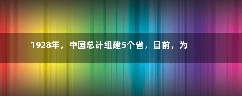 1928年，中国总计组建5个省，目前，为何只保留了青海省？