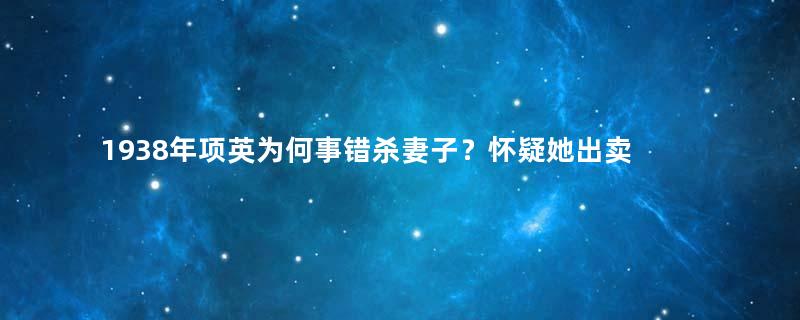 1938年项英为何事错杀妻子？怀疑她出卖瞿秋白