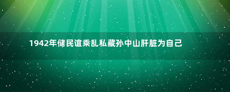 1942年储民谊乘乱私藏孙中山肝脏为自己留后路