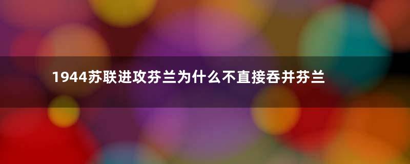 1944苏联进攻芬兰为什么不直接吞并芬兰