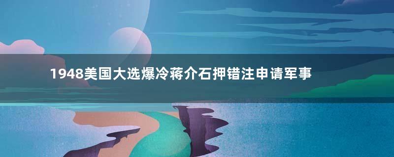 1948美国大选爆冷蒋介石押错注申请军事援助遭拒