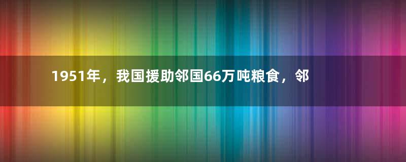1951年，我国援助邻国66万吨粮食，邻国却出兵占据我国9万领土