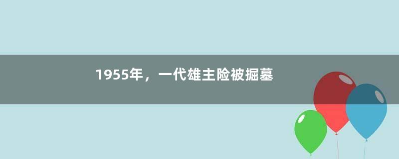 1955年，一代雄主险被掘墓