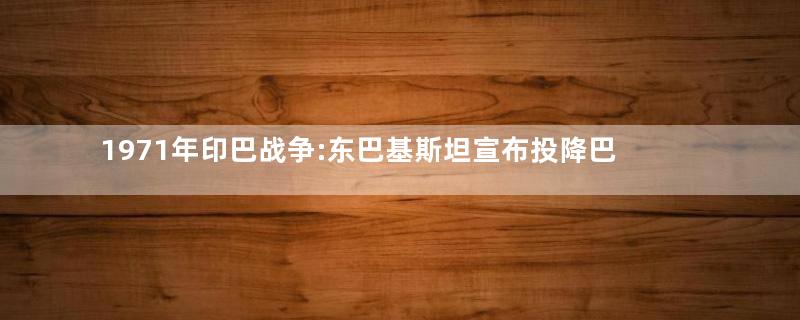 1971年印巴战争:东巴基斯坦宣布投降巴基斯坦领土一分为二