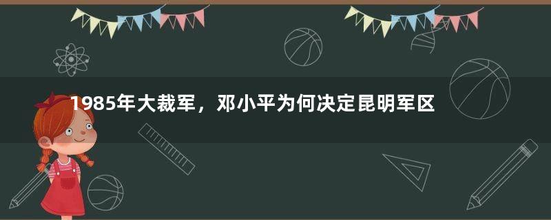 1985年大裁军，邓小平为何决定昆明军区并入成都军区？
