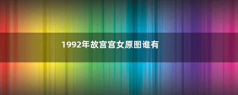 1992年故宫宫女原图谁有