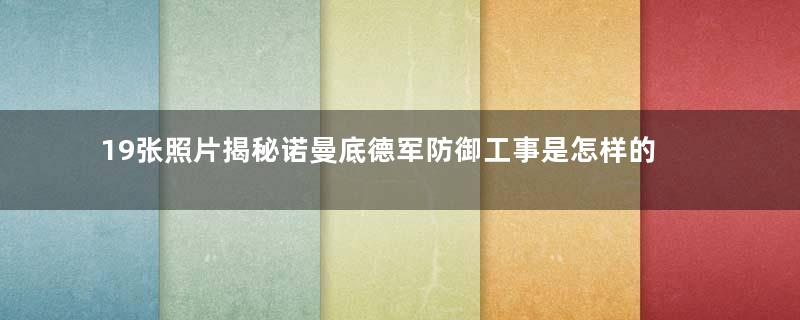 19张照片揭秘诺曼底德军防御工事是怎样的