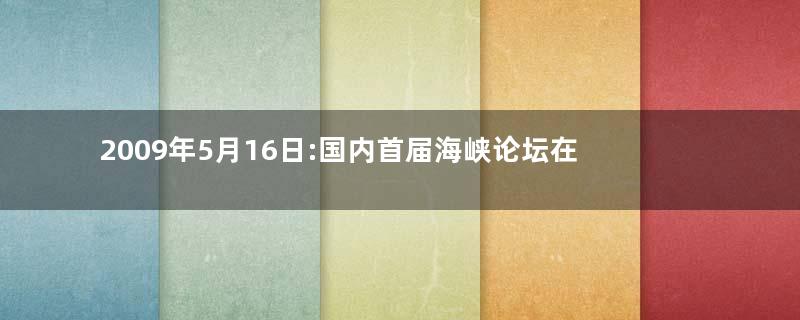 2009年5月16日:国内首届海峡论坛在厦门开幕