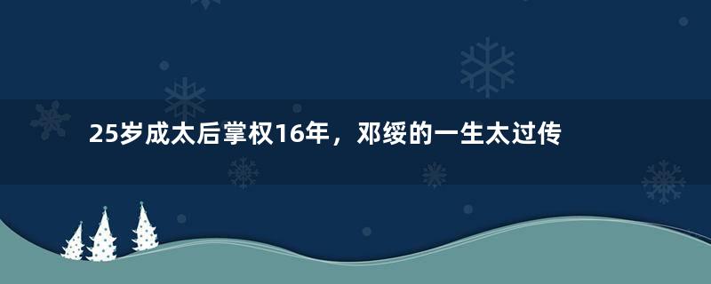 25岁成太后掌权16年，邓绥的一生太过传奇