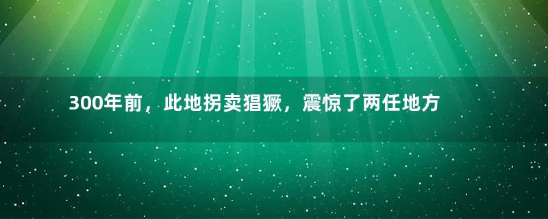 300年前，此地拐卖猖獗，震惊了两任地方大员