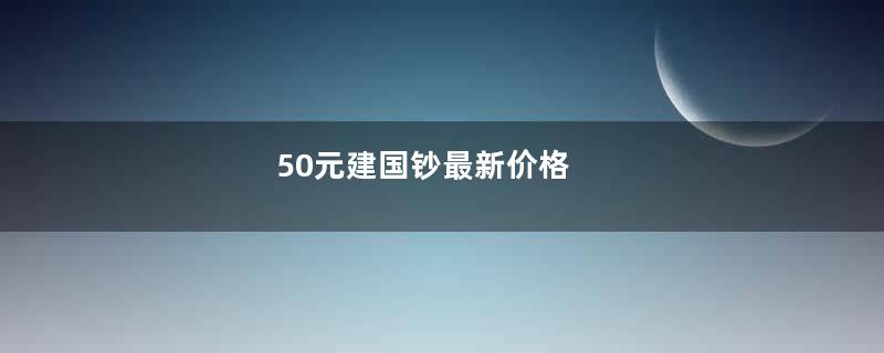 50元建国钞最新价格