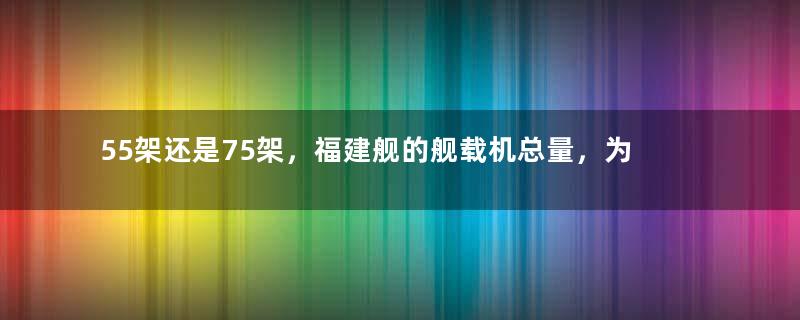 55架还是75架，福建舰的舰载机总量，为何争议非常巨大？
