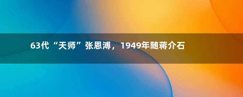 63代“天师”张恩溥，1949年随蒋介石逃到台湾，晚年结局如何？