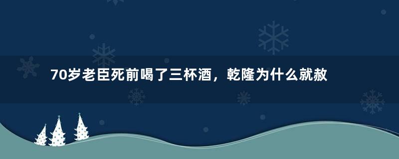 70岁老臣死前喝了三杯酒，乾隆为什么就赦免他了？