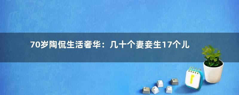 70岁陶侃生活奢华：几十个妻妾生17个儿子