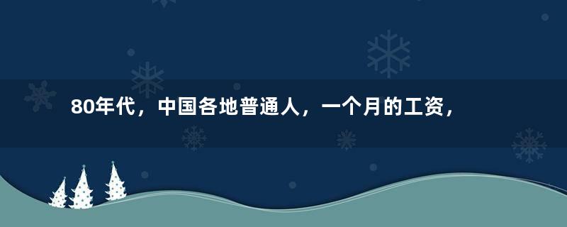 80年代，中国各地普通人，一个月的工资，到底有多少钱？
