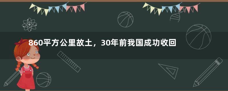 860平方公里故土，30年前我国成功收回，扩展主权几百公里