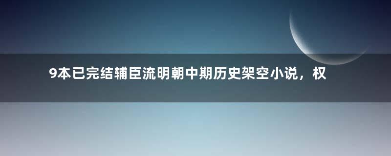 9本已完结辅臣流明朝中期历史架空小说，权臣威重，续写盛世繁华