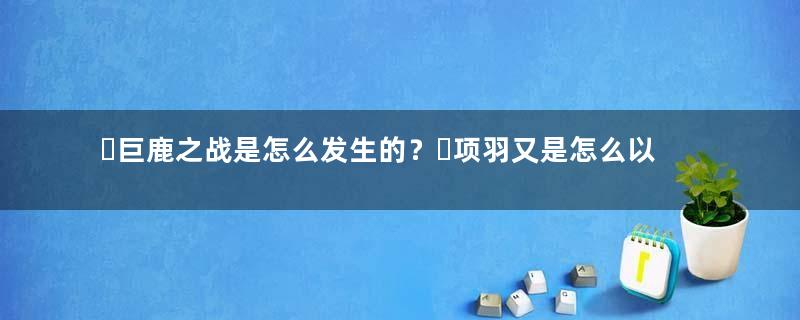 ​巨鹿之战是怎么发生的？​项羽又是怎么以少胜多的？