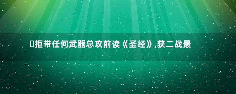 ​拒带任何武器总攻前读《圣经》,获二战最高荣誉
