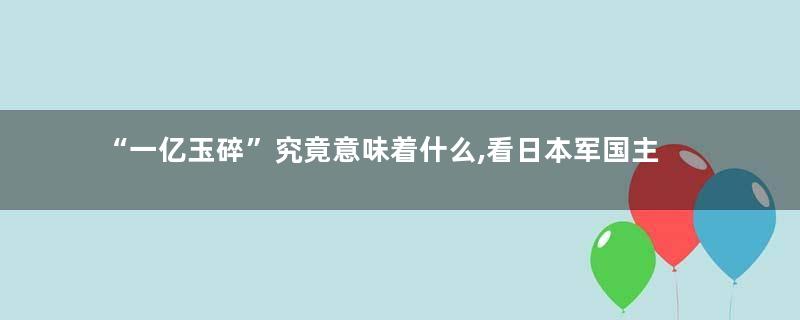 “一亿玉碎”究竟意味着什么,看日本军国主义最后的本土决战计划
