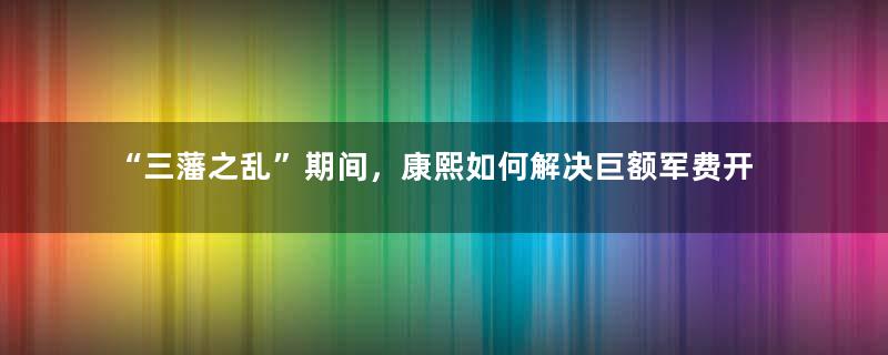 “三藩之乱”期间，康熙如何解决巨额军费开支的？