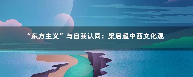 “东方主义”与自我认同：梁启超中西文化观的再阐释