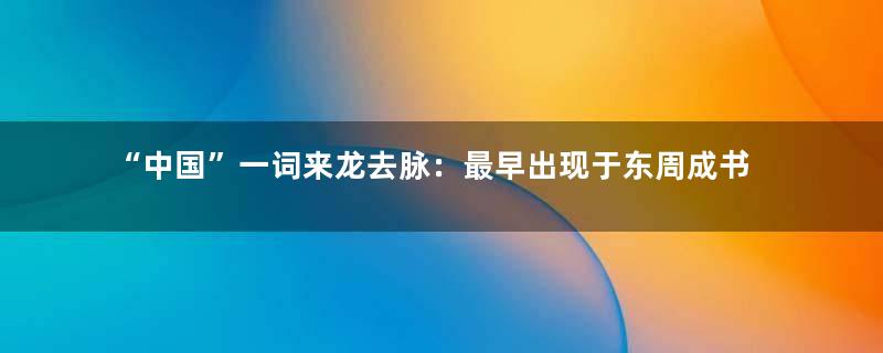 “中国”一词来龙去脉：最早出现于东周成书