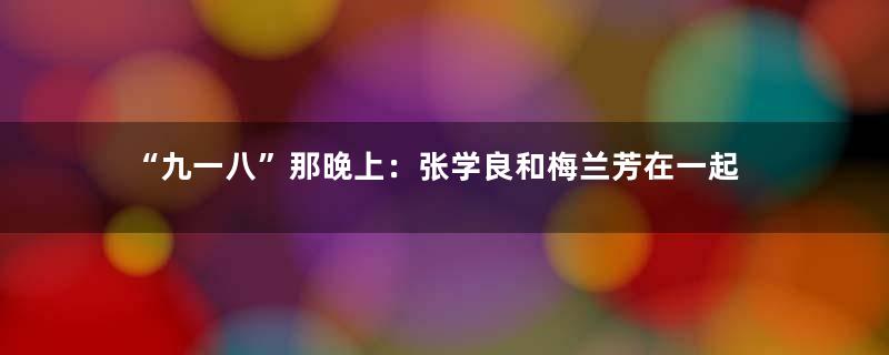 “九一八”那晚上：张学良和梅兰芳在一起