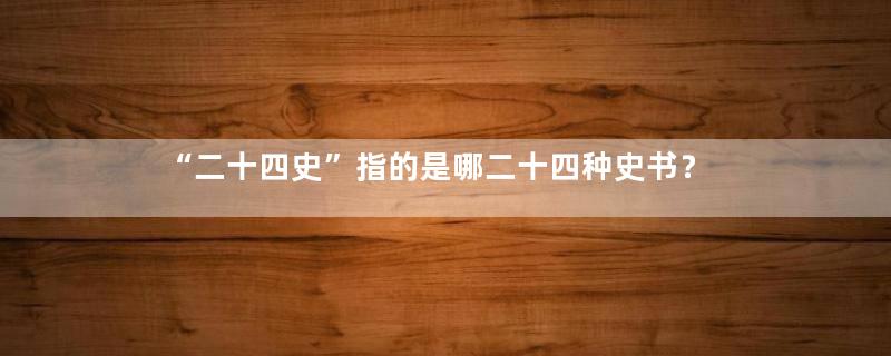 “二十四史”指的是哪二十四种史书？