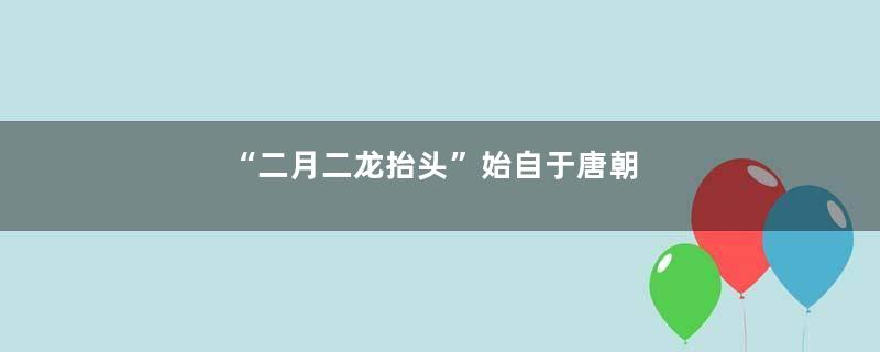 “二月二龙抬头”始自于唐朝
