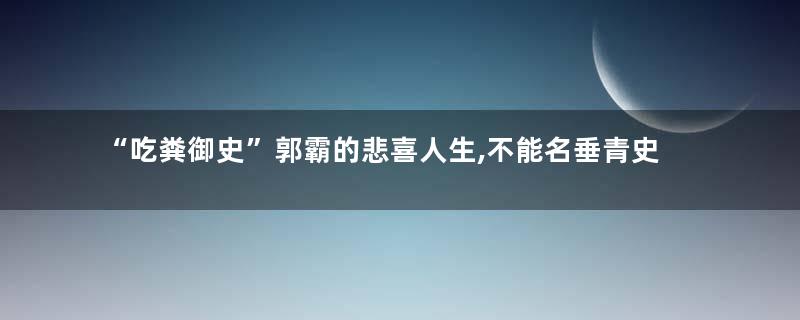 “吃粪御史”郭霸的悲喜人生,不能名垂青史,那就遗臭万年