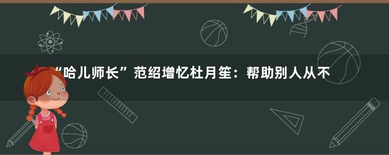 “哈儿师长”范绍增忆杜月笙：帮助别人从不承认