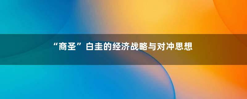 “商圣”白圭的经济战略与对冲思想