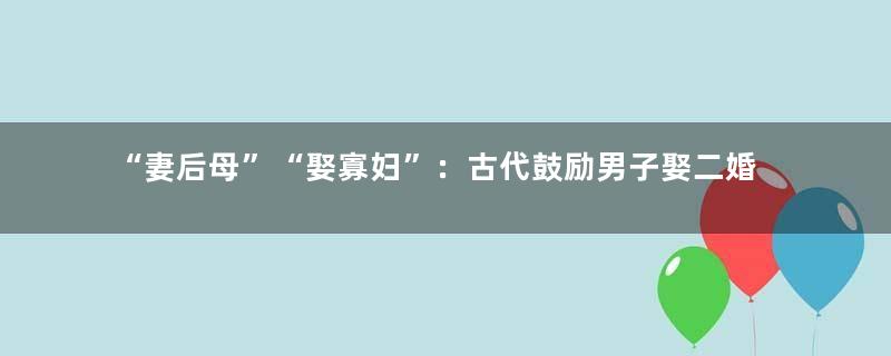 “妻后母”“娶寡妇”：古代鼓励男子娶二婚女
