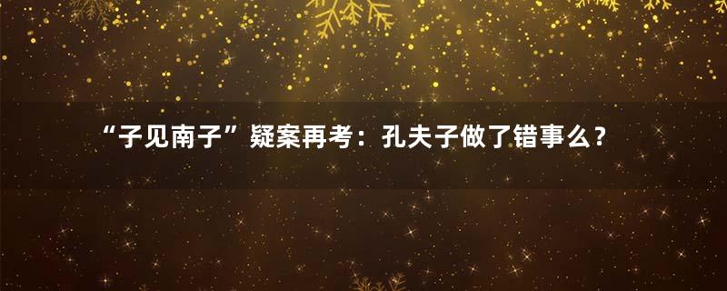 “子见南子”疑案再考：孔夫子做了错事么？