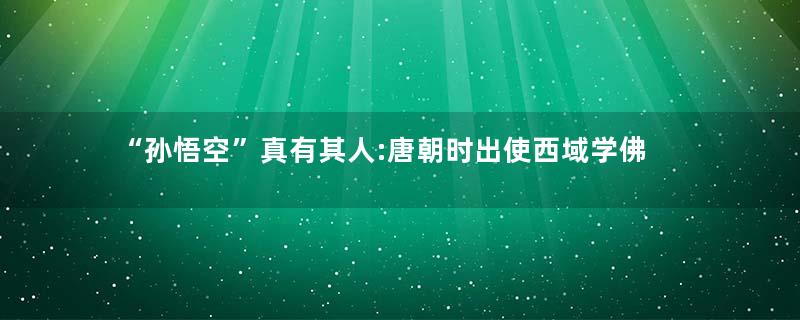 “孙悟空”真有其人:唐朝时出使西域学佛