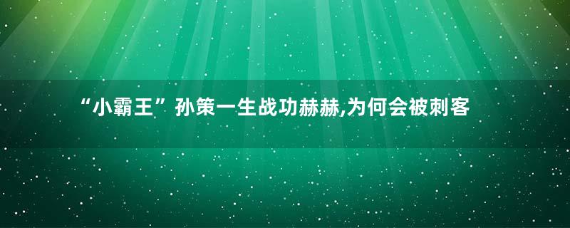 “小霸王”孙策一生战功赫赫,为何会被刺客所杀